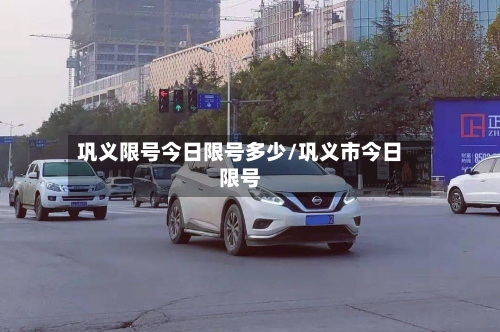 巩义限号今日限号多少/巩义市今日限号-第2张图片