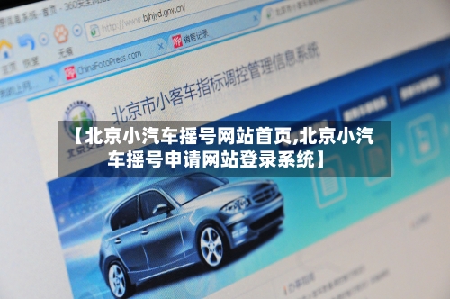 【北京小汽车摇号网站首页,北京小汽车摇号申请网站登录系统】-第3张图片