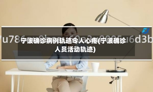 宁波确诊病例轨迹令人心疼(宁波确诊人员活动轨迹)-第3张图片