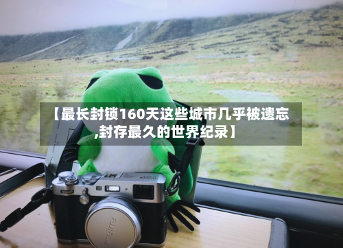 【最长封锁160天这些城市几乎被遗忘,封存最久的世界纪录】