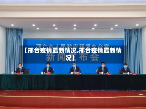 【邢台疫情最新情况,邢台疫情最新情况】