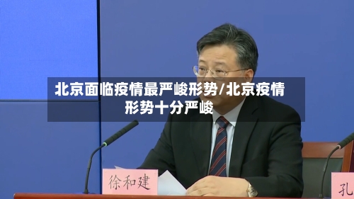 北京面临疫情最严峻形势/北京疫情形势十分严峻