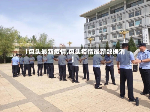 【包头最新疫情,包头疫情最新数据消】-第2张图片