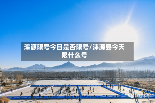 涞源限号今日是否限号/涞源县今天限什么号-第2张图片