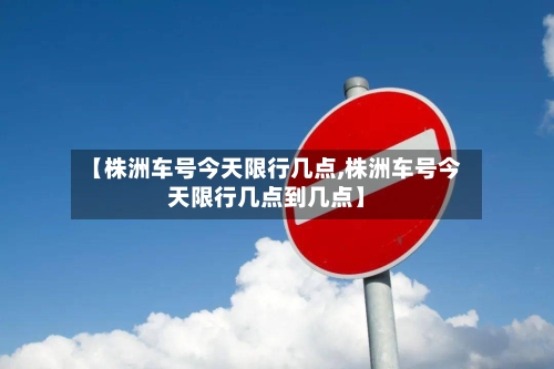 【株洲车号今天限行几点,株洲车号今天限行几点到几点】-第3张图片