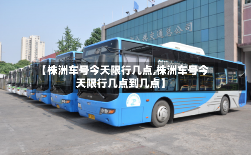 【株洲车号今天限行几点,株洲车号今天限行几点到几点】-第2张图片