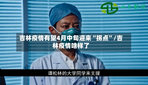 吉林疫情有望4月中旬迎来“拐点”/吉林疫情啥样了