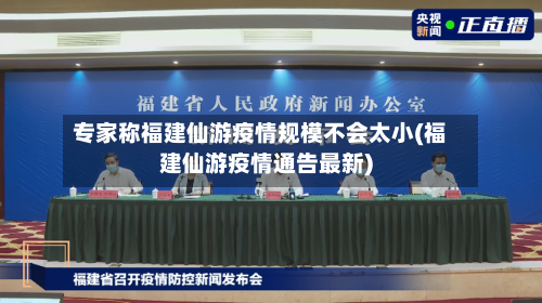 专家称福建仙游疫情规模不会太小(福建仙游疫情通告最新)
