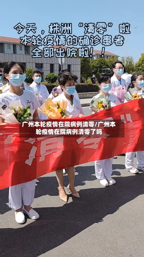 广州本轮疫情在院病例清零/广州本轮疫情在院病例清零了吗