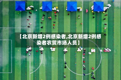 【北京新增2例感染者,北京新增2例感染者农贸市场人员】-第2张图片