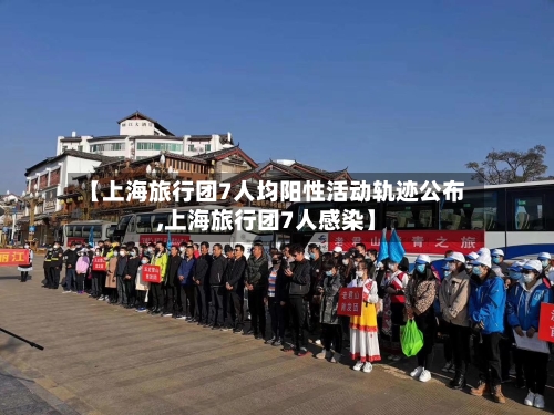 【上海旅行团7人均阳性活动轨迹公布,上海旅行团7人感染】