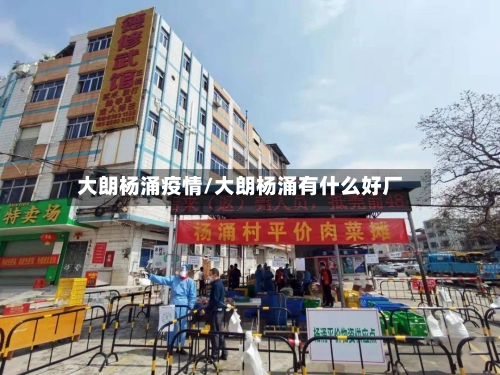 大朗杨涌疫情/大朗杨涌有什么好厂-第3张图片