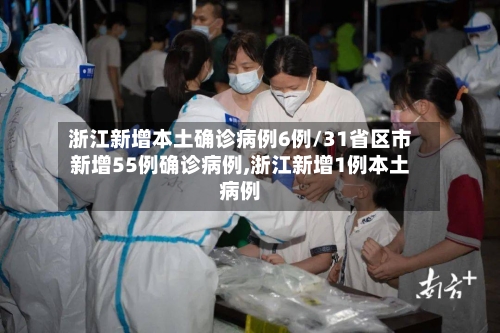浙江新增本土确诊病例6例/31省区市新增55例确诊病例,浙江新增1例本土病例
