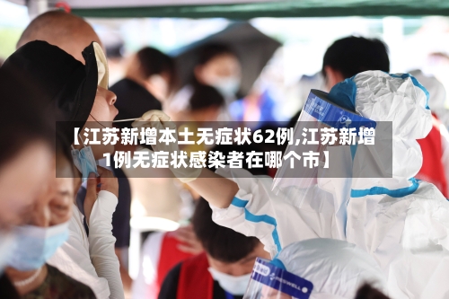 【江苏新增本土无症状62例,江苏新增1例无症状感染者在哪个市】-第2张图片