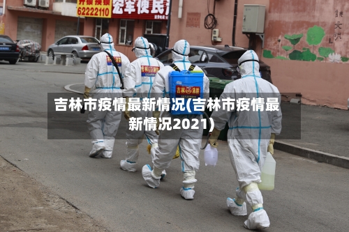 吉林市疫情最新情况(吉林市疫情最新情况2021)