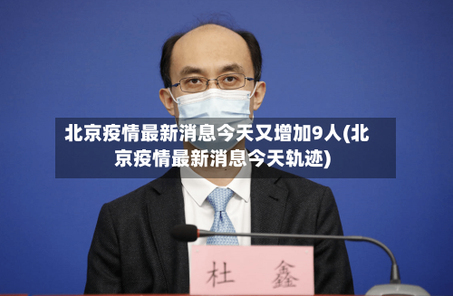 北京疫情最新消息今天又增加9人(北京疫情最新消息今天轨迹)