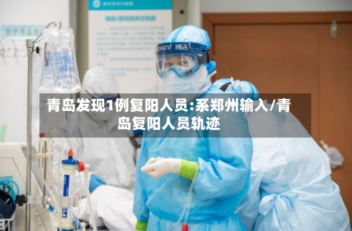 青岛发现1例复阳人员:系郑州输入/青岛复阳人员轨迹