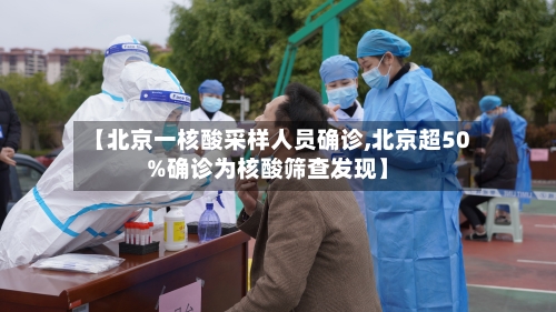 【北京一核酸采样人员确诊,北京超50%确诊为核酸筛查发现】