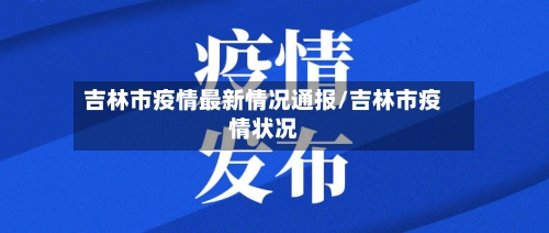 吉林市疫情最新情况通报/吉林市疫情状况
