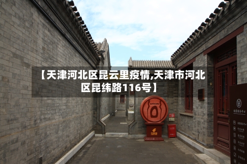 【天津河北区昆云里疫情,天津市河北区昆纬路116号】