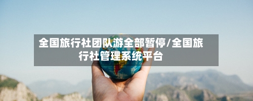 全国旅行社团队游全部暂停/全国旅行社管理系统平台-第3张图片