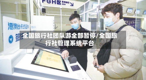 全国旅行社团队游全部暂停/全国旅行社管理系统平台