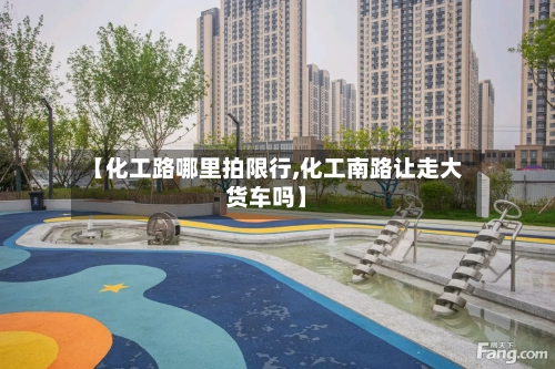 【化工路哪里拍限行,化工南路让走大货车吗】-第2张图片