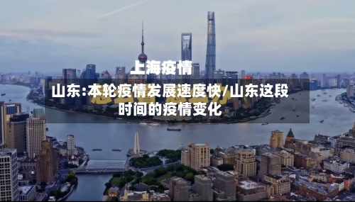 山东:本轮疫情发展速度快/山东这段时间的疫情变化-第2张图片