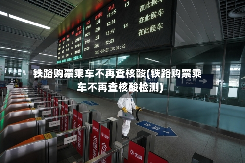 铁路购票乘车不再查核酸(铁路购票乘车不再查核酸检测)