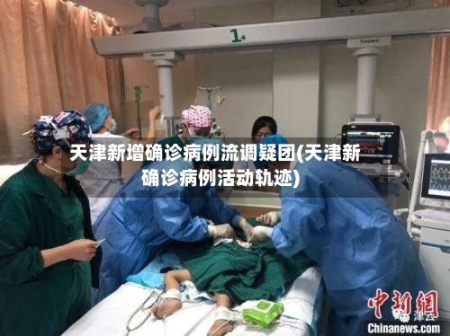 天津新增确诊病例流调疑团(天津新确诊病例活动轨迹)