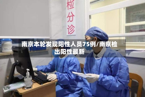 南京本轮发现阳性人员75例/南京检出阳性最新-第2张图片