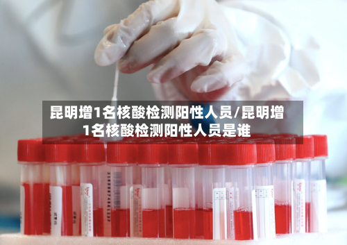 昆明增1名核酸检测阳性人员/昆明增1名核酸检测阳性人员是谁