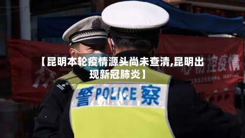 【昆明本轮疫情源头尚未查清,昆明出现新冠肺炎】