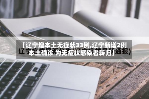 【辽宁增本土无症状33例,辽宁新增2例本土确诊 为无症状感染者转归】-第2张图片