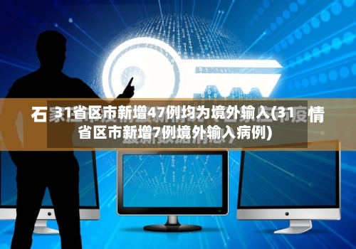 31省区市新增47例均为境外输入(31省区市新增7例境外输入病例)