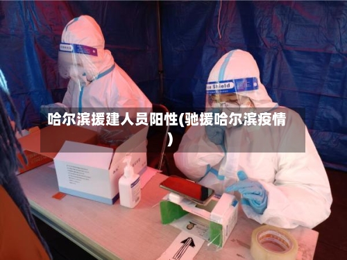 哈尔滨援建人员阳性(驰援哈尔滨疫情)