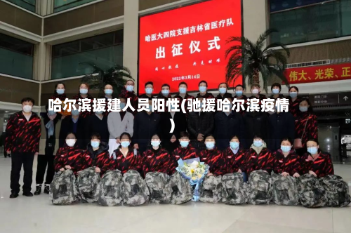 哈尔滨援建人员阳性(驰援哈尔滨疫情)-第2张图片