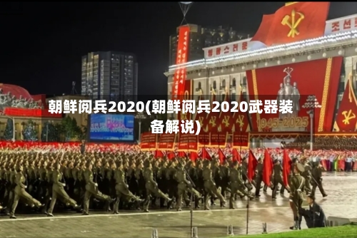朝鲜阅兵2020(朝鲜阅兵2020武器装备解说)