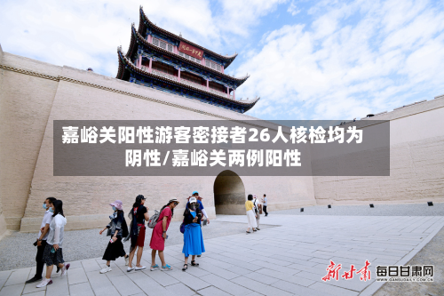 嘉峪关阳性游客密接者26人核检均为阴性/嘉峪关两例阳性-第2张图片