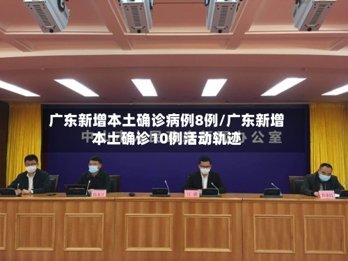 广东新增本土确诊病例8例/广东新增本土确诊10例活动轨迹