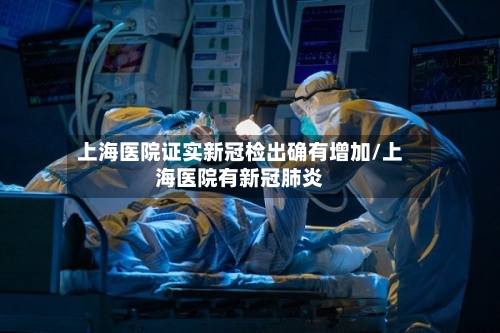 上海医院证实新冠检出确有增加/上海医院有新冠肺炎