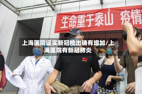 上海医院证实新冠检出确有增加/上海医院有新冠肺炎-第3张图片