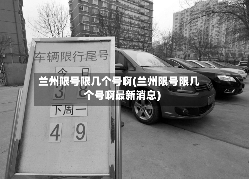 兰州限号限几个号啊(兰州限号限几个号啊最新消息)