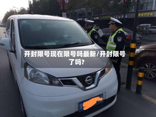 开封限号现在限号吗最新/开封限号了吗?