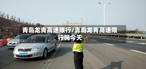 青岛龙青高速限行/青岛龙青高速限行吗今天-第3张图片