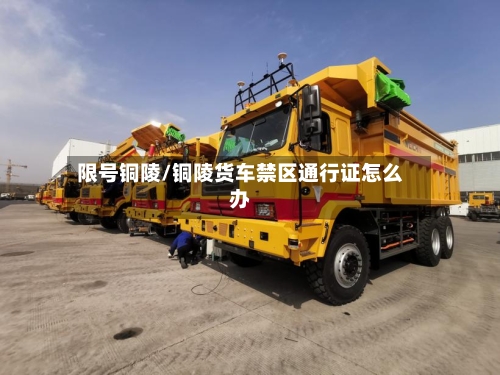 限号铜陵/铜陵货车禁区通行证怎么办-第3张图片