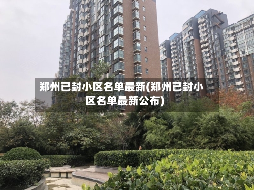 郑州已封小区名单最新(郑州已封小区名单最新公布)