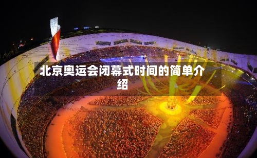 北京奥运会闭幕式时间的简单介绍-第3张图片