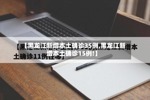 【黑龙江新增本土确诊35例,黑龙江新增本土确诊15例!】