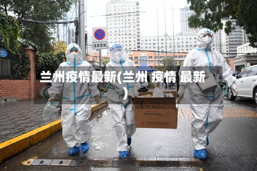 兰州疫情最新(兰州 疫情 最新)-第3张图片